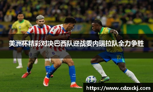 美洲杯精彩对决巴西队迎战委内瑞拉队全力争胜