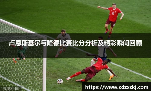卢恩斯基尔与隆德比赛比分分析及精彩瞬间回顾